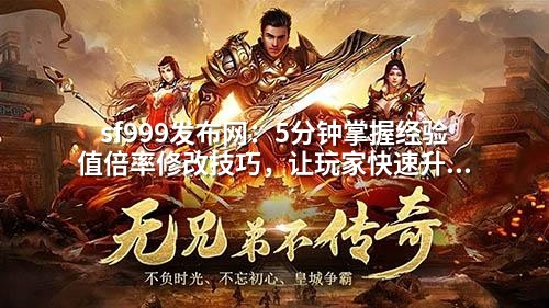 sf999发布网：5分钟掌握经验值倍率修改技巧，让玩家快速升级不卡关