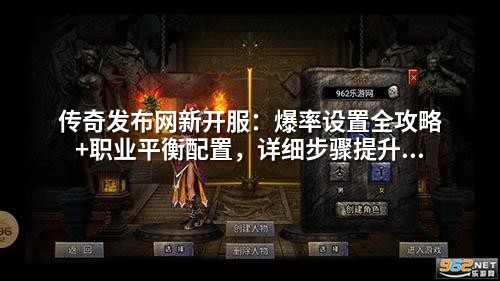 传奇发布网新开服：爆率设置全攻略+职业平衡配置，详细步骤提升玩家留存