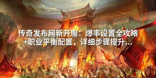 传奇发布网新开服：爆率设置全攻略+职业平衡配置，详细步骤提升玩家留存