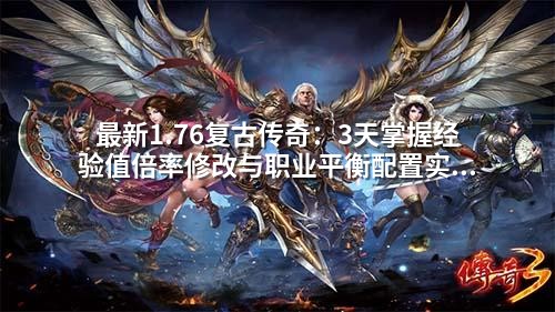 蕞新1.76复古传奇：3天掌握经验值倍率修改与职业平衡配置实战教程
