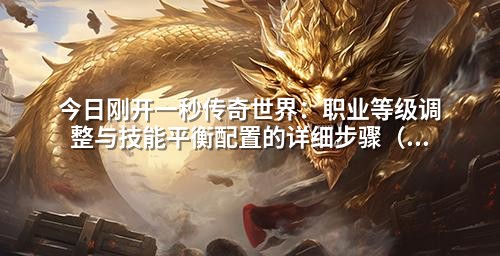 今日刚开一秒传奇世界：职业等级调整与技能平衡配置的详细步骤（含数值修改教程）