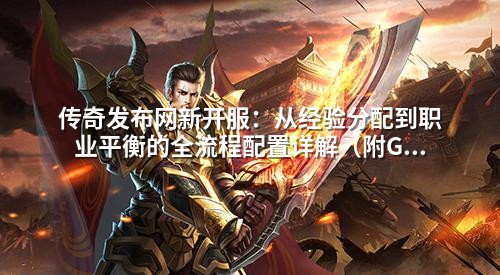 传奇发布网新开服：从经验分配到职业平衡的全流程配置详解（附GM实用技巧）