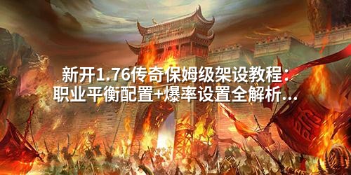 新开1.76传奇保姆级架设教程：职业平衡配置+爆率设置全解析（附详细参数调整技巧）