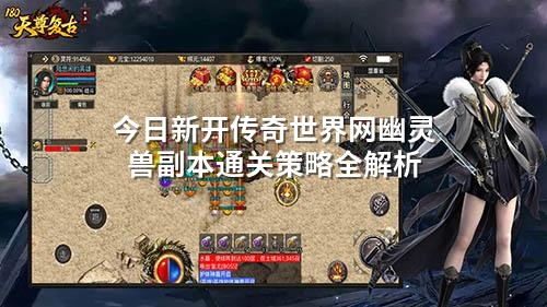 今日新开传奇世界网幽灵兽副本通关策略全解析
