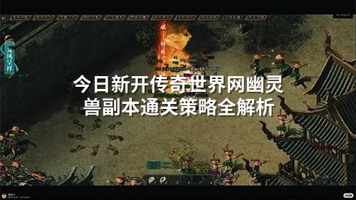 今日新开传奇世界网幽灵兽副本通关策略全解析