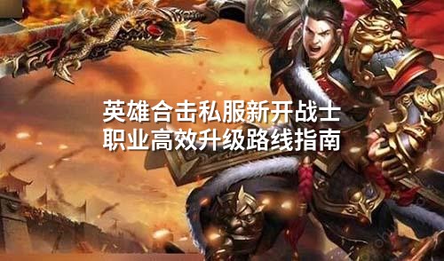 英雄合击私服新开战士职业高效升级路线指南