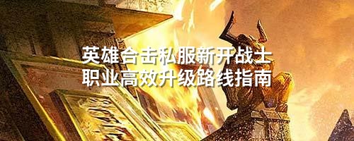 英雄合击私服新开战士职业高效升级路线指南