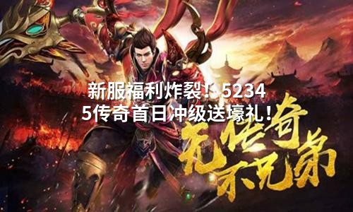 新服福利炸裂！52345传奇首日冲级送壕礼！