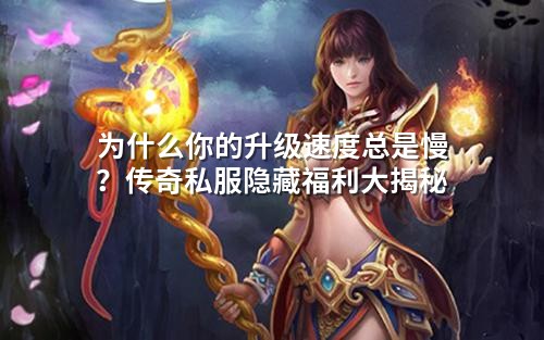 为什么你的升级速度总是慢？传奇私服隐藏福利大揭秘