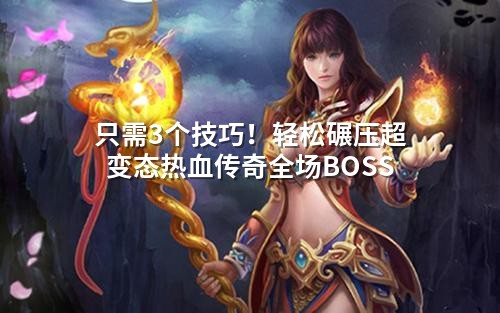 只需3个技巧！轻松碾压超变态热血传奇全场BOSS